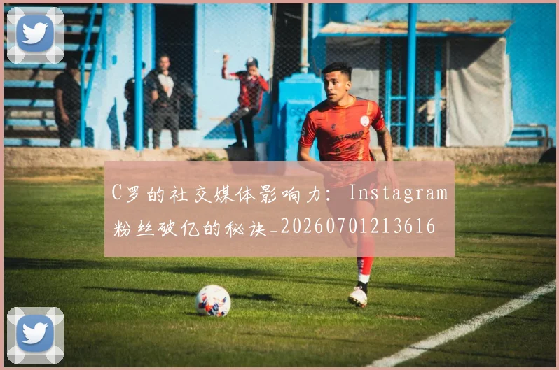 C罗的社交媒体影响力:Instagram粉丝破亿的秘诀_20260701213616