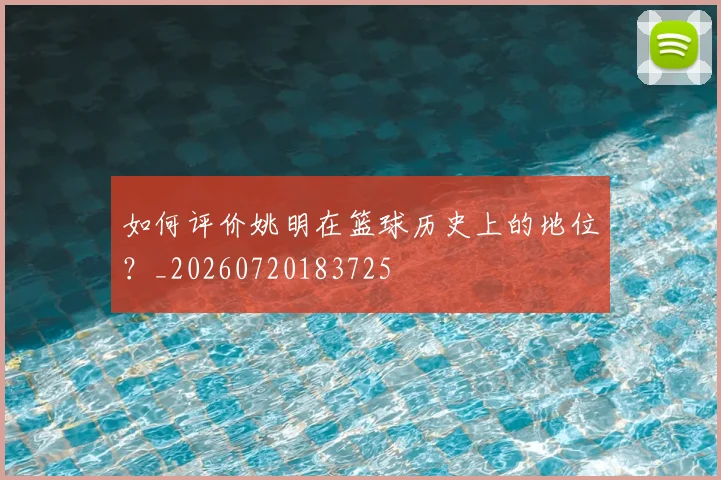 如何评价姚明在篮球历史上的地位？_20260720183725